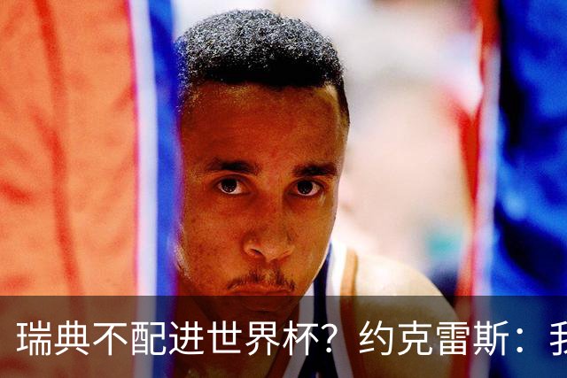 瑞典不配进世界杯？约克雷斯：我们凭实力进的，首战就5-1赢了